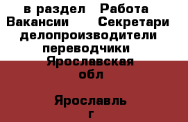  в раздел : Работа » Вакансии »  » Секретари, делопроизводители, переводчики . Ярославская обл.,Ярославль г.